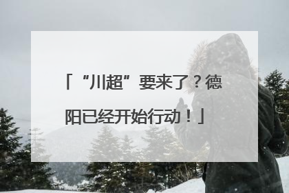 “川超”要来了？德阳已经开始行动！